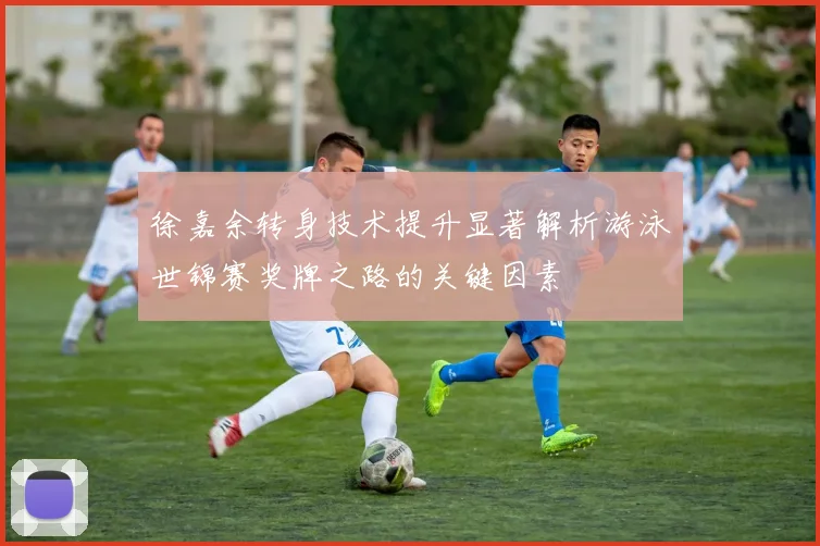 徐嘉余转身技术提升显著解析游泳世锦赛奖牌之路的关键因素